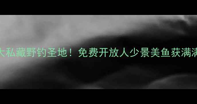 图片 🌊西安周边5大私藏野钓圣地！免费开放人少景美鱼获满满攻略分享🎣1