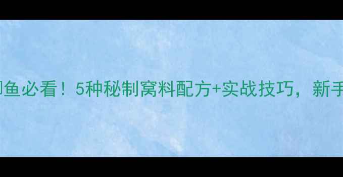 图片 🌊连云港钓鲫鱼必看！5种秘制窝料配方+实战技巧，新手也能爆护！1