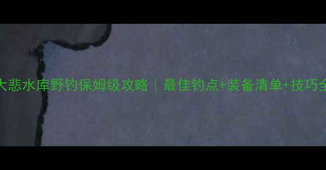 图片 🌊顺平大悲水库野钓保姆级攻略｜最佳钓点+装备清单+技巧全公开🎣