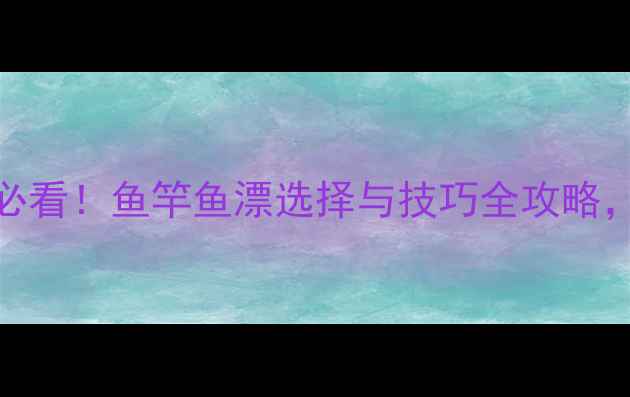 图片 🌊魔兽世界垂钓必看！鱼竿鱼漂选择与技巧全攻略，轻松提升爆率🎣