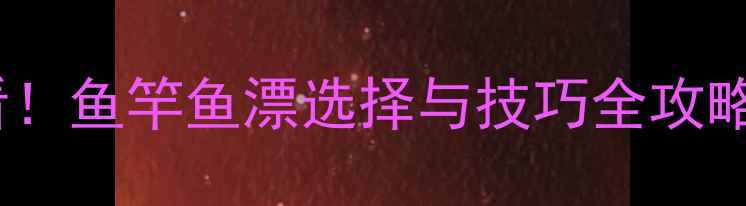 图片 🌊魔兽世界垂钓必看！鱼竿鱼漂选择与技巧全攻略，轻松提升爆率🎣2