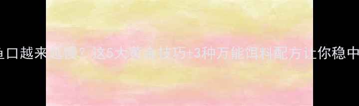 图片 🌊黑坑鱼口越来越慢？这5大黄金技巧+3种万能饵料配方让你稳中爆护！1