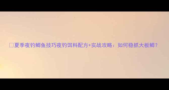 图片 🌙夏季夜钓鲫鱼技巧夜钓饵料配方+实战攻略：如何稳抓大板鲫？
