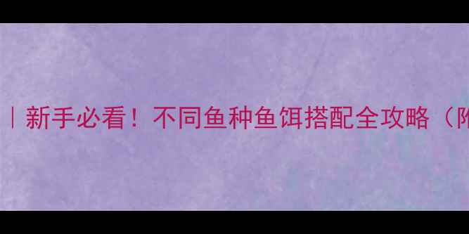图片 🌙夜钓大作战｜新手必看！不同鱼种鱼饵搭配全攻略（附实战技巧）1