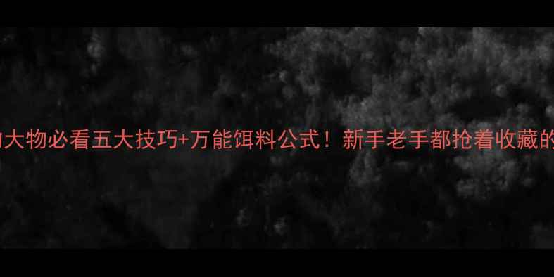 图片 🌙夜钓大物必看五大技巧+万能饵料公式！新手老手都抢着收藏的干货1