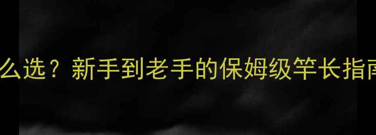 图片 🌙野钓夜钓竿子怎么选？新手到老手的保姆级竿长指南（附实战技巧）2