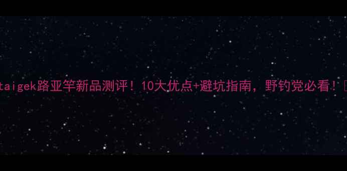 图片 🌟taigek路亚竿新品测评！10大优点+避坑指南，野钓党必看！🌟2