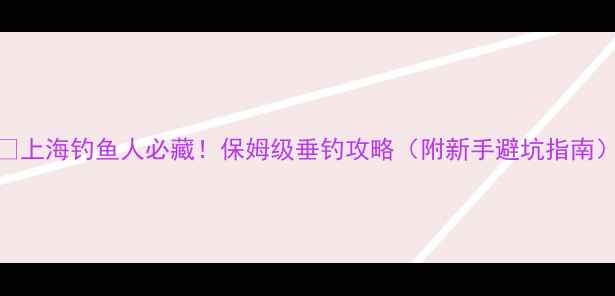 图片 🌟上海钓鱼人必藏！保姆级垂钓攻略（附新手避坑指南）