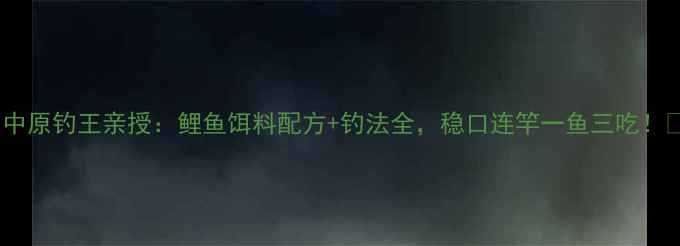 图片 🌟中原钓王亲授：鲤鱼饵料配方+钓法全，稳口连竿一鱼三吃！🎣2