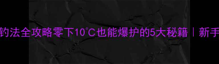 图片 🌟冬季路亚钓法全攻略零下10℃也能爆护的5大秘籍｜新手老手必看🌟