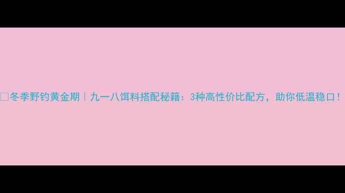 图片 🌟冬季野钓黄金期｜九一八饵料搭配秘籍：3种高性价比配方，助你低温稳口！