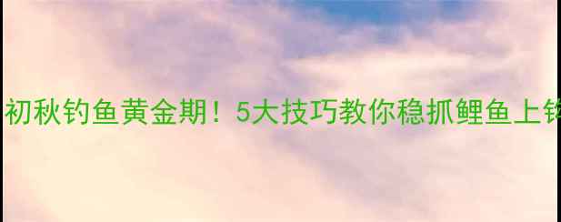 图片 🌟初秋钓鱼黄金期！5大技巧教你稳抓鲤鱼上钩2