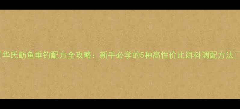图片 🌟华氏鲂鱼垂钓配方全攻略：新手必学的5种高性价比饵料调配方法🌟2