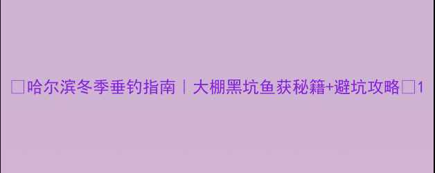 图片 🌟哈尔滨冬季垂钓指南｜大棚黑坑鱼获秘籍+避坑攻略🎣1