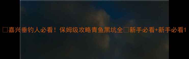 图片 🌟嘉兴垂钓人必看！保姆级攻略青鱼黑坑全🔥新手必看+新手必看1