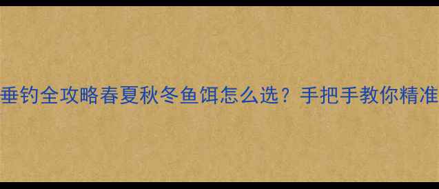 图片 🌟四季垂钓全攻略春夏秋冬鱼饵怎么选？手把手教你精准开光！