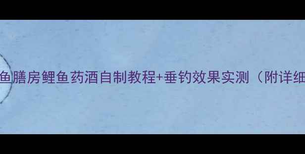 图片 🌟垂钓党必看！鱼膳房鲤鱼药酒自制教程+垂钓效果实测（附详细用量配比）🎣✨