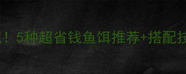 图片 🌟垂钓老司机私藏！5种超省钱鱼饵推荐+搭配技巧，新手必看！1