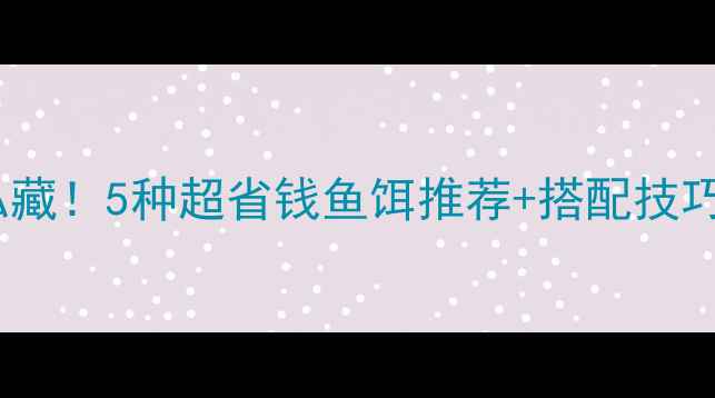 图片 🌟垂钓老司机私藏！5种超省钱鱼饵推荐+搭配技巧，新手必看！2