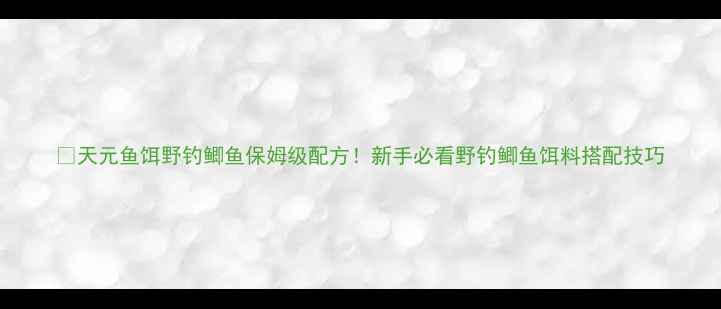图片 🌟天元鱼饵野钓鲫鱼保姆级配方！新手必看野钓鲫鱼饵料搭配技巧