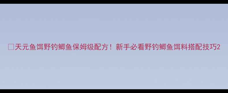 图片 🌟天元鱼饵野钓鲫鱼保姆级配方！新手必看野钓鲫鱼饵料搭配技巧2