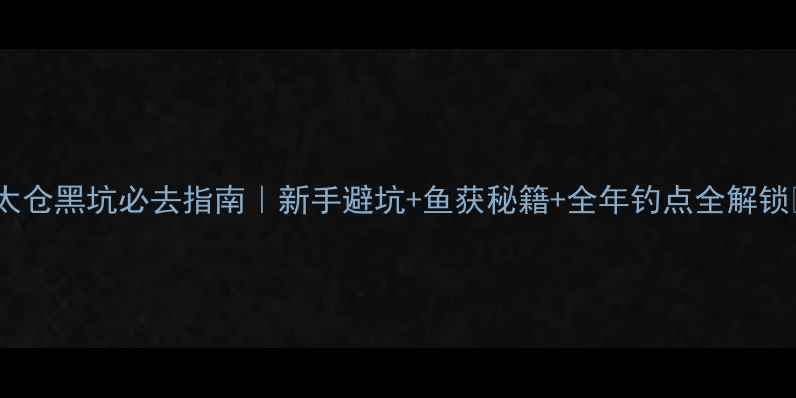 图片 🌟太仓黑坑必去指南｜新手避坑+鱼获秘籍+全年钓点全解锁🎣1