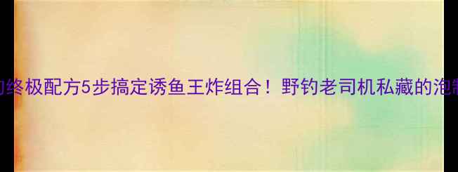 图片 🌟小米鱼饵垂钓终极配方5步搞定诱鱼王炸组合！野钓老司机私藏的泡制秘诀大公开🎣