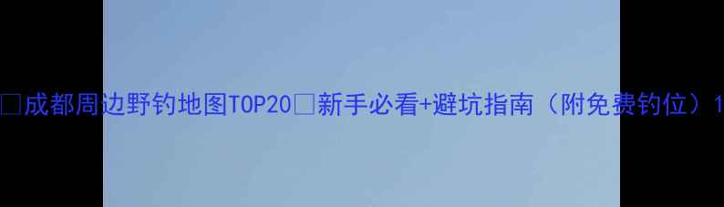 图片 🌟成都周边野钓地图TOP20🌾新手必看+避坑指南（附免费钓位）1