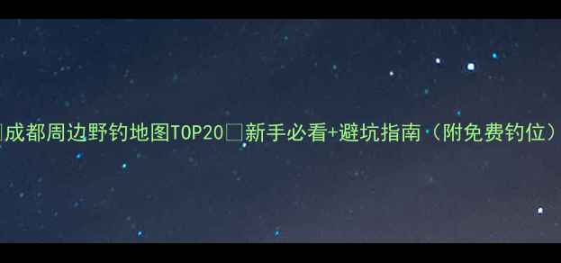图片 🌟成都周边野钓地图TOP20🌾新手必看+避坑指南（附免费钓位）2