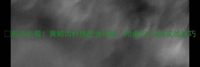 图片 🌟新手必看！黄鲫饵料搭配全攻略｜附垂钓口诀&实战技巧