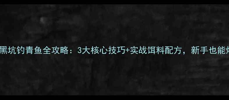 图片 🌟春季黑坑钓青鱼全攻略：3大核心技巧+实战饵料配方，新手也能爆护！1