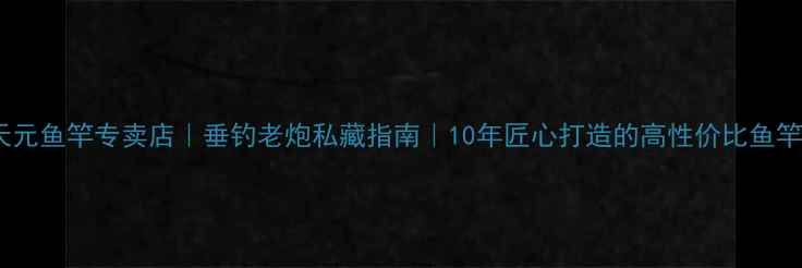 图片 🌟武汉天元鱼竿专卖店｜垂钓老炮私藏指南｜10年匠心打造的高性价比鱼竿品牌🌟1