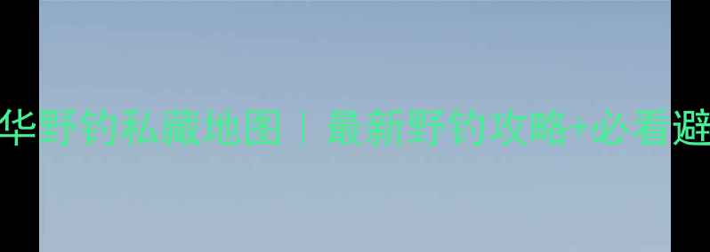 图片 🌟湘潭九华野钓私藏地图｜最新野钓攻略+必看避坑指南🎣