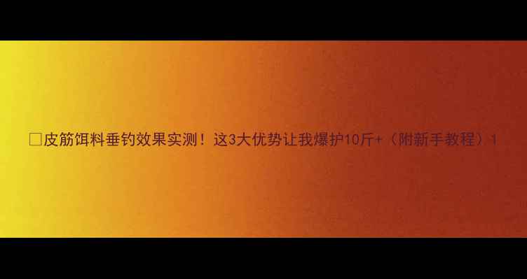 图片 🌟皮筋饵料垂钓效果实测！这3大优势让我爆护10斤+（附新手教程）1