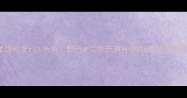 图片 🌟苹果饵料能钓大鱼吗？野钓老司机亲测有效的5种苹果饵配方🎣1