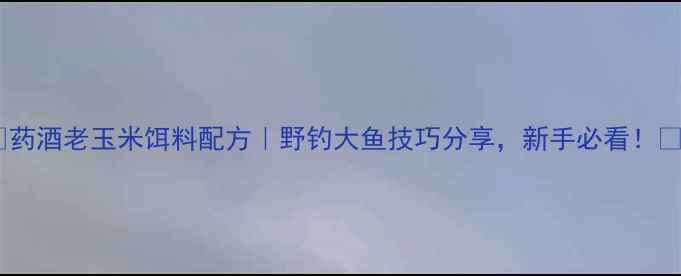 图片 🌟药酒老玉米饵料配方｜野钓大鱼技巧分享，新手必看！🌟1