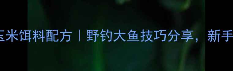 图片 🌟药酒老玉米饵料配方｜野钓大鱼技巧分享，新手必看！🌟2