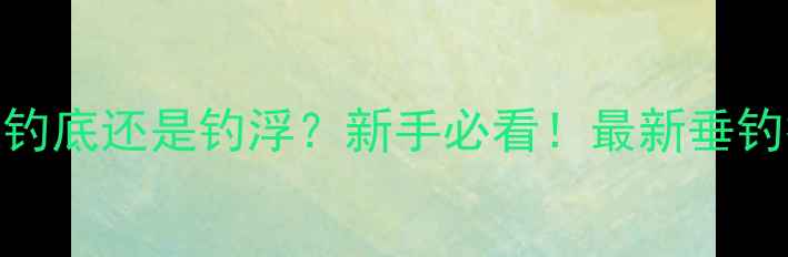图片 🌟钓鱼是钓底还是钓浮？新手必看！最新垂钓技巧全🌟