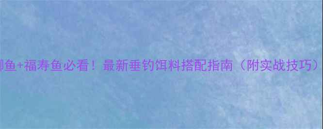 图片 🌟鲫鱼+福寿鱼必看！最新垂钓饵料搭配指南（附实战技巧）🌟1