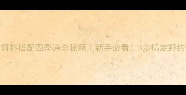 图片 🌟鲫鱼饵料搭配四季通杀秘籍｜新手必看！3步搞定野钓爆护🌟