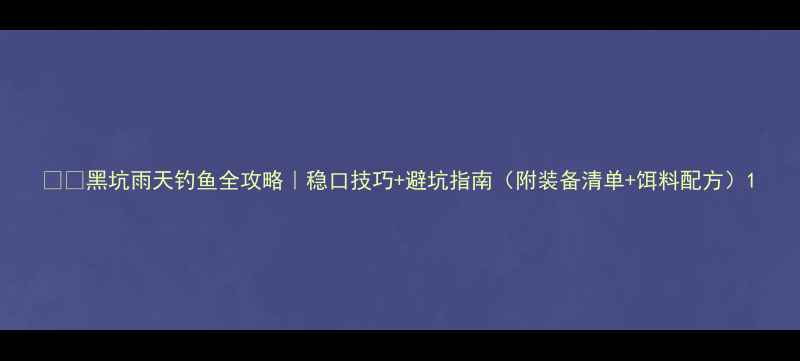 图片 🌧️黑坑雨天钓鱼全攻略｜稳口技巧+避坑指南（附装备清单+饵料配方）1