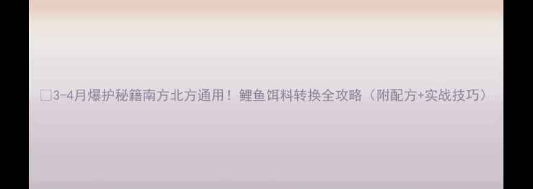 图片 🌱3-4月爆护秘籍南方北方通用！鲤鱼饵料转换全攻略（附配方+实战技巧）