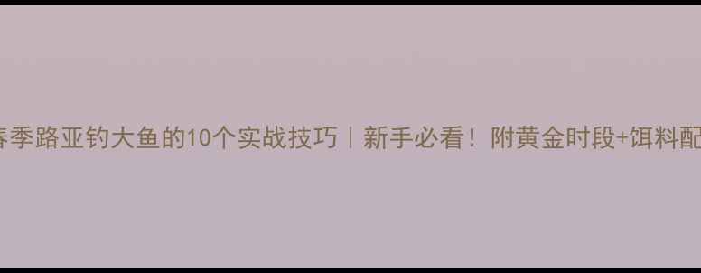 图片 🌱春季路亚钓大鱼的10个实战技巧｜新手必看！附黄金时段+饵料配方1
