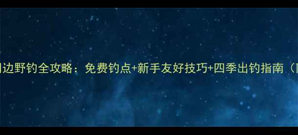 图片 🌾乌鲁木齐周边野钓全攻略：免费钓点+新手友好技巧+四季出钓指南（附详细地图）