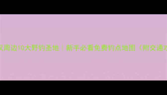 图片 🌾武汉周边10大野钓圣地｜新手必看免费钓点地图（附交通攻略）
