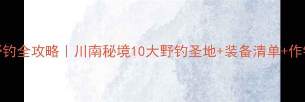图片 🌾纳溪野钓全攻略｜川南秘境10大野钓圣地+装备清单+作钓技巧🎣