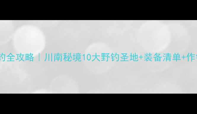图片 🌾纳溪野钓全攻略｜川南秘境10大野钓圣地+装备清单+作钓技巧🎣1