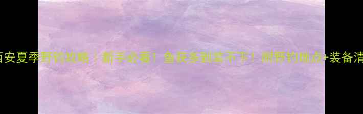 图片 🌾西安夏季野钓攻略｜新手必看！鱼获多到装不下！附野钓地点+装备清单2