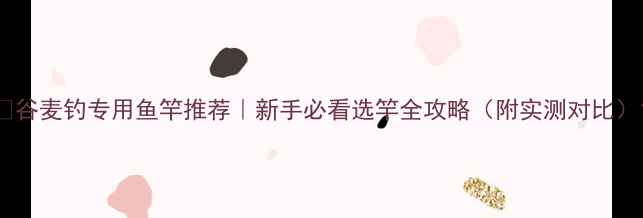 图片 🌾谷麦钓专用鱼竿推荐｜新手必看选竿全攻略（附实测对比）1
