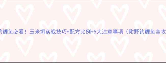 图片 🌾野钓鲤鱼必看！玉米饵实战技巧+配方比例+5大注意事项（附野钓鲤鱼全攻略）1